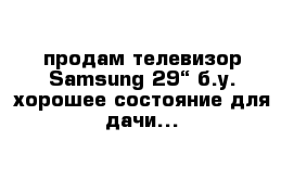 продам телевизор Samsung 29“ б.у. хорошее состояние для дачи...